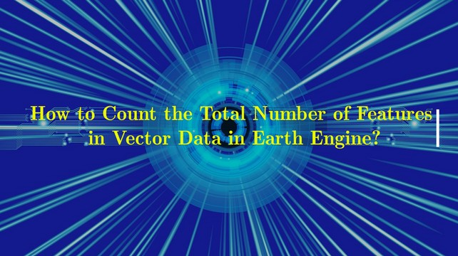 How to Count Total Number of Features in Vector Data in Earth Engine?